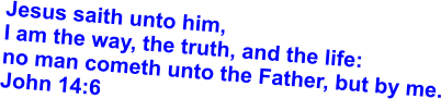 Jesus saith unto him,  I am the way, the truth, and the life:  no man cometh unto the Father, but by me. John 14:6